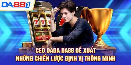 CEO DaDa DA88 đề xuất những chiến lược định vị thông minh CEO DaDa DA88 đề xuất những chiến lược định vị thông minh