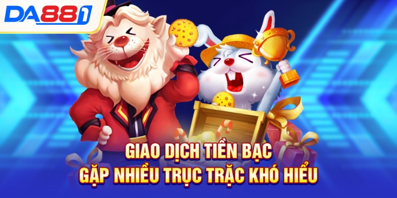 Giao dịch tiền bạc gặp nhiều trục trặc khó hiểu Giao dịch tiền bạc gặp nhiều trục trặc khó hiểu